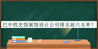 巴中校史館展館設(shè)計公司排名前六名單揭曉，趕快收藏