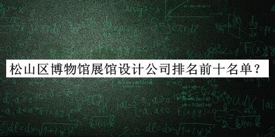 松山區(qū)博物館展館設(shè)計(jì)公司排名前十名單發(fā)布，閱后既刪