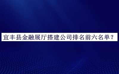 宜豐縣金融展廳搭建公司排名前六名單公開，網(wǎng)友推薦