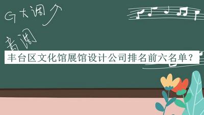 豐臺區(qū)文化館展館設(shè)計(jì)公司排名前六名單揭曉，值得一看
