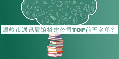 溫嶺市通訊展館搭建公司TOP前五名單宣布，閱后既刪