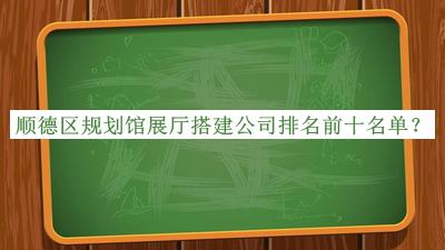 順德區(qū)規(guī)劃館展廳搭建公司排名前十名單揭曉，趕快收藏