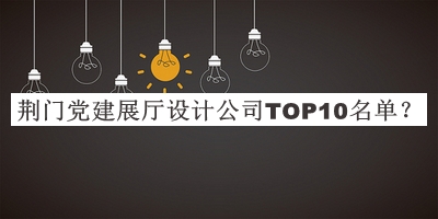 荊門黨建展廳設(shè)計(jì)公司TOP10名單宣布，閱后既刪