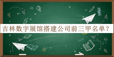 吉林?jǐn)?shù)字展館搭建公司前三甲名單發(fā)布，趕快收藏