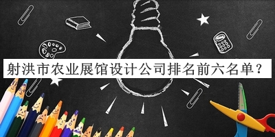 射洪市農(nóng)業(yè)展館設(shè)計(jì)公司排名前六名單公布，值得一看