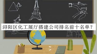 潯陽區(qū)化工展廳搭建公司排名前十名單發(fā)布，趕快收藏