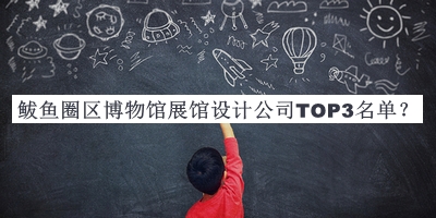 鲅魚圈區(qū)博物館展館設(shè)計(jì)公司TOP3名單推出，趕快收藏