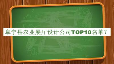 阜寧縣農(nóng)業(yè)展廳設(shè)計公司TOP10名單發(fā)布，閱后既刪