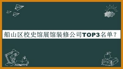 船山區(qū)校史館展館裝修公司TOP3名單推出，值得一看