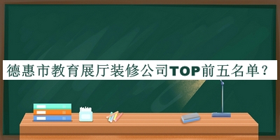 德惠市教育展廳裝修公司TOP前五名單宣布，值得一看