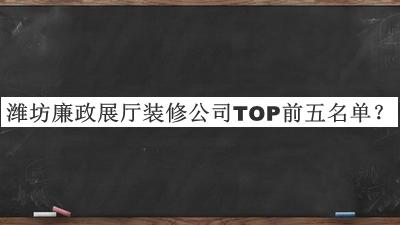 濰坊廉政展廳裝修公司TOP前五名單宣布，值得一看