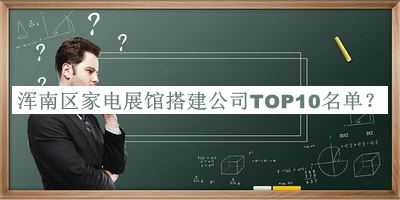 渾南區(qū)家電展館搭建公司TOP10名單公布，閱后既刪