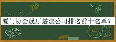 廈門協(xié)會展廳搭建公司排名前十名單推出，網(wǎng)友推薦