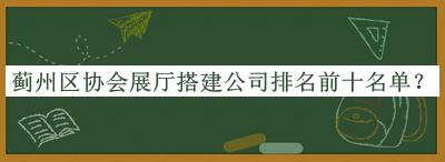薊州區(qū)協(xié)會(huì)展廳搭建公司排名前十名單發(fā)布，值得一看