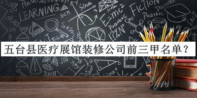 五臺(tái)縣醫(yī)療展館裝修公司前三甲名單揭曉，值得一看