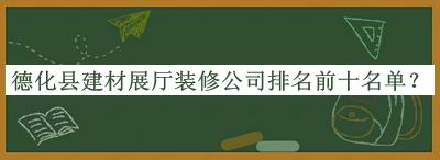 德化縣建材展廳裝修公司排名前十名單公布，趕快收藏