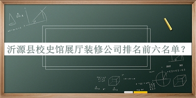 沂源縣校史館展廳裝修公司排名前六名單揭曉，閱后既刪