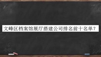 文峰區(qū)檔案館展廳搭建公司排名前十名單揭曉，閱后既刪