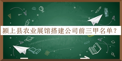 潁上縣農(nóng)業(yè)展館搭建公司前三甲名單公布，網(wǎng)友推薦