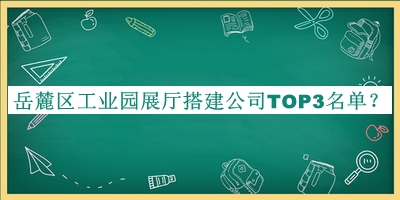 岳麓區(qū)工業(yè)園展廳搭建公司TOP3名單公開(kāi)，趕快收藏