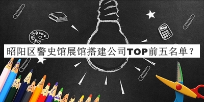 昭陽區(qū)警史館展館搭建公司TOP前五名單公布，值得一看