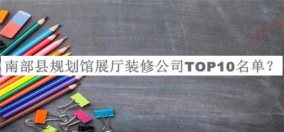 南部縣規(guī)劃館展廳裝修公司TOP10名單推出，網(wǎng)友推薦