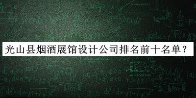 光山縣煙酒展館設(shè)計(jì)公司排名前十名單揭曉，值得一看