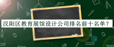 漢陽區(qū)教育展館設(shè)計(jì)公司排名前十名單宣布，閱后既刪