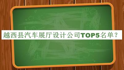 越西縣汽車(chē)展廳設(shè)計(jì)公司TOP5名單揭曉，閱后既刪