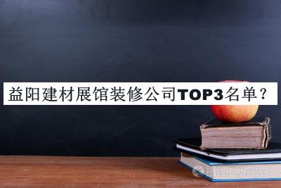 益陽(yáng)建材展館裝修公司TOP3名單宣布，閱后既刪