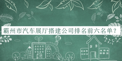 霸州市汽車展廳搭建公司排名前六名單宣布，值得一看