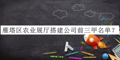 雁塔區(qū)農(nóng)業(yè)展廳搭建公司前三甲名單公布，良心推薦