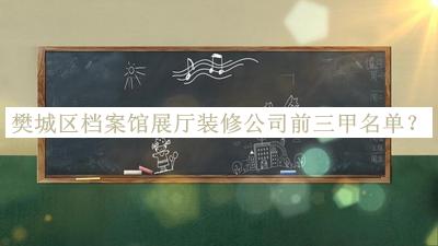 樊城區(qū)檔案館展廳裝修公司前三甲名單宣布，網(wǎng)友推薦