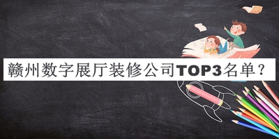 贛州數(shù)字展廳裝修公司TOP3名單公開(kāi)，良心推薦