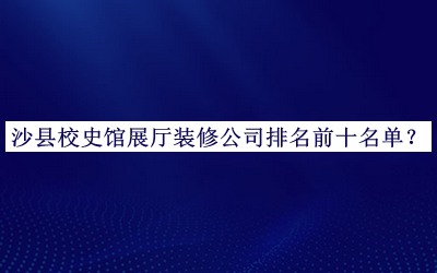 沙縣校史館展廳裝修公司排名前十名單宣布，值得一看