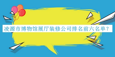 凌源市博物館展廳裝修公司排名前六名單宣布，趕快收藏
