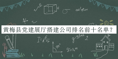 黃梅縣黨建展廳搭建公司排名前十名單發(fā)布，網(wǎng)友推薦