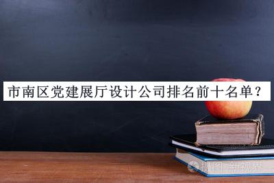 市南區(qū)黨建展廳設(shè)計(jì)公司排名前十名單推出，趕快收藏