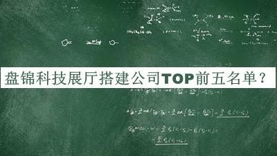 盤錦科技展廳搭建公司TOP前五名單發(fā)布，良心推薦