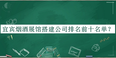 宜賓煙酒展館搭建公司排名前十名單公布，值得一看