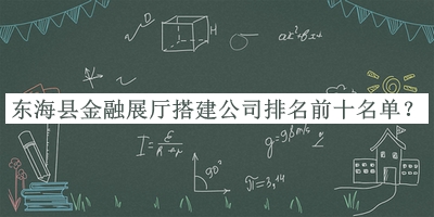 東海縣金融展廳搭建公司排名前十名單公布，值得一看